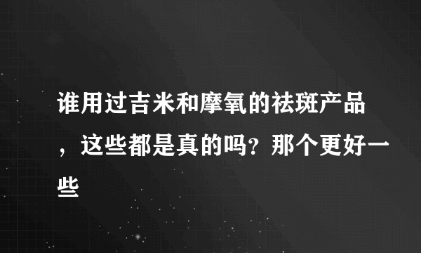 谁用过吉米和摩氧的祛斑产品，这些都是真的吗？那个更好一些