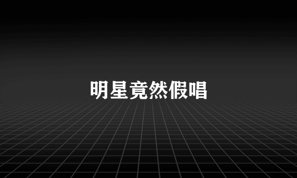 明星竟然假唱