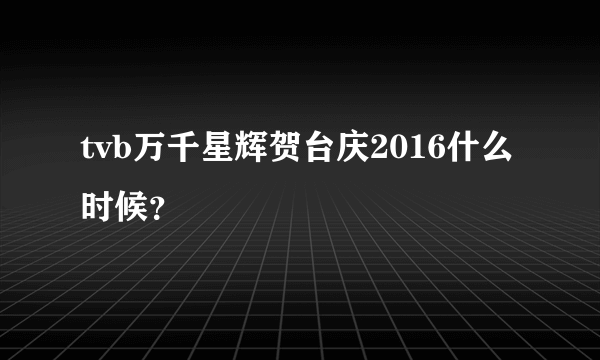 tvb万千星辉贺台庆2016什么时候？