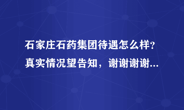 石家庄石药集团待遇怎么样？真实情况望告知，谢谢谢谢！急急急急？