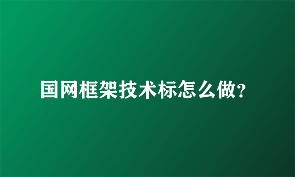 国网框架技术标怎么做？