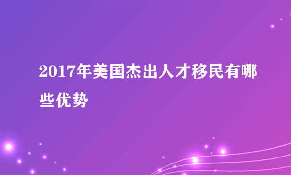 2017年美国杰出人才移民有哪些优势