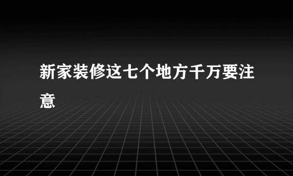 新家装修这七个地方千万要注意