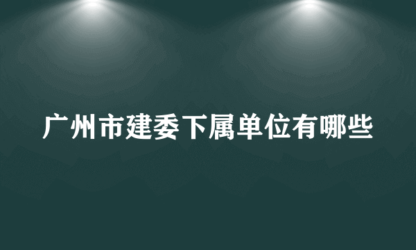 广州市建委下属单位有哪些