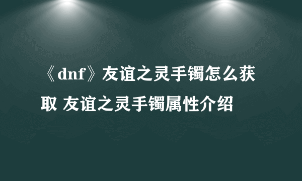 《dnf》友谊之灵手镯怎么获取 友谊之灵手镯属性介绍