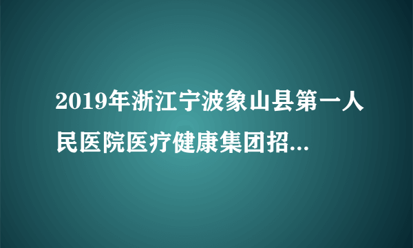 2019年浙江宁波象山县第一人民医院医疗健康集团招聘编外人员7人公告