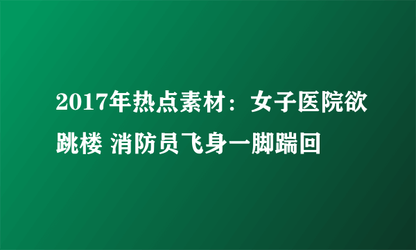 2017年热点素材：女子医院欲跳楼 消防员飞身一脚踹回