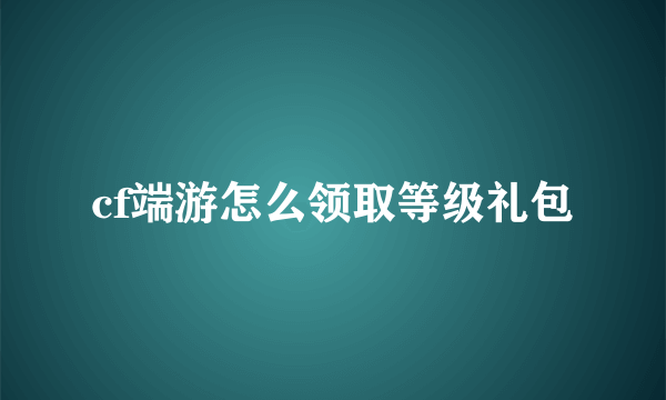 cf端游怎么领取等级礼包