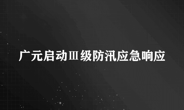 广元启动Ⅲ级防汛应急响应