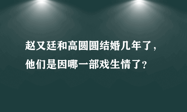 赵又廷和高圆圆结婚几年了，他们是因哪一部戏生情了？