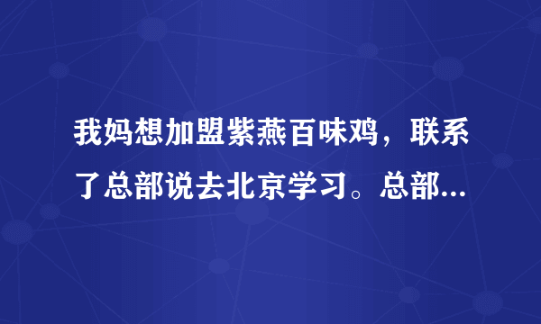 我妈想加盟紫燕百味鸡，联系了总部说去北京学习。总部不是在四川吗？这是不是骗人的