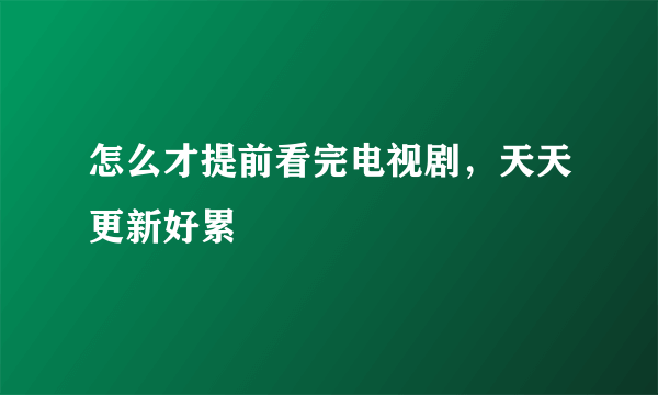 怎么才提前看完电视剧，天天更新好累