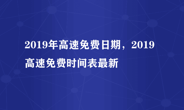 2019年高速免费日期，2019高速免费时间表最新