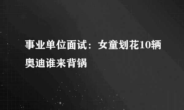 事业单位面试：女童划花10辆奥迪谁来背锅