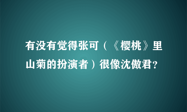 有没有觉得张可（《樱桃》里山菊的扮演者）很像沈傲君？