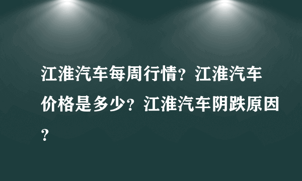 江淮汽车每周行情？江淮汽车价格是多少？江淮汽车阴跌原因？