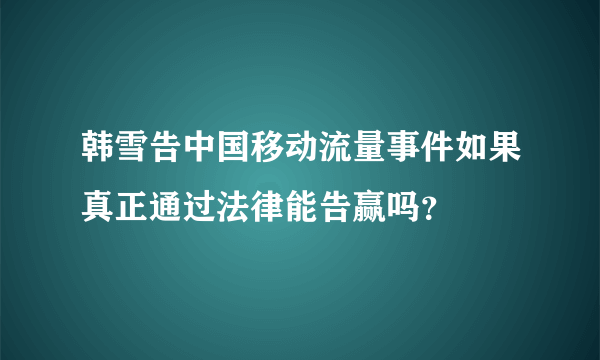 韩雪告中国移动流量事件如果真正通过法律能告赢吗？