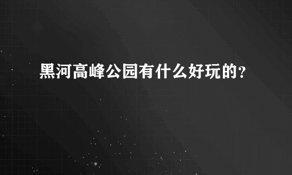 黑河高峰公园有什么好玩的？