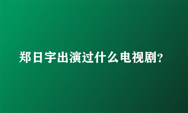 郑日宇出演过什么电视剧？