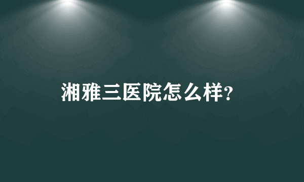 湘雅三医院怎么样？