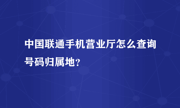 中国联通手机营业厅怎么查询号码归属地？