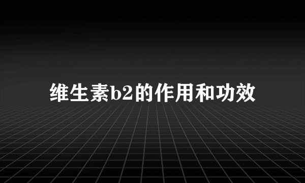 维生素b2的作用和功效