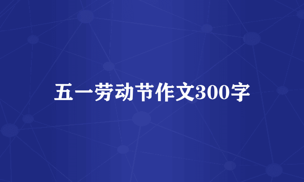 五一劳动节作文300字