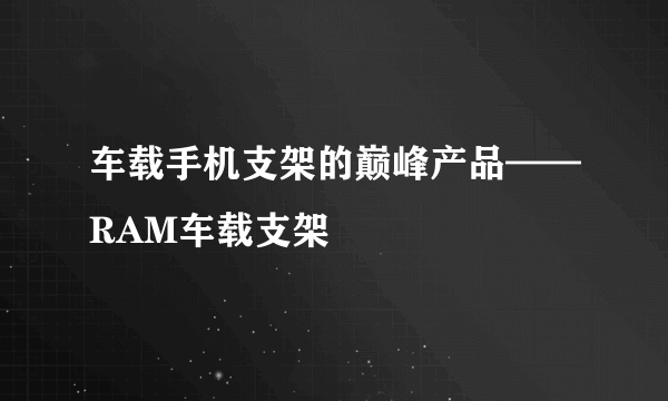 车载手机支架的巅峰产品——RAM车载支架