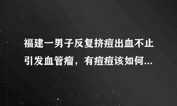 福建一男子反复挤痘出血不止引发血管瘤，有痘痘该如何正确清理