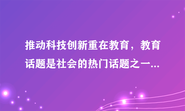 推动科技创新重在教育，教育话题是社会的热门话题之一，它关乎国计民生，与我们每个人息息相关。近年来，国家对教育公平看得重、抓得紧，解决了一批社会反映强烈的热点、难点问题，但是客观地看，事关教育公平的诸多难题仍有待进一步解决。运用政治生活的有关知识，说明促进教育公平的依据。