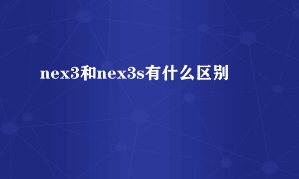 nex3和nex3s有什么区别