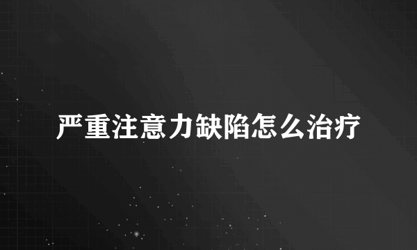 严重注意力缺陷怎么治疗