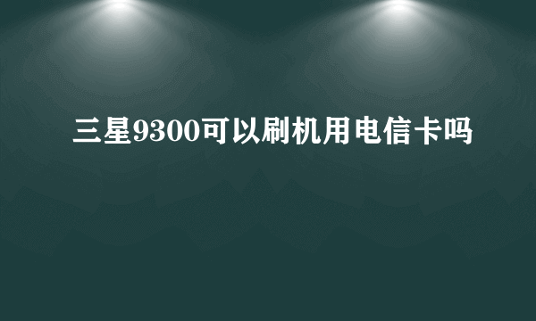 三星9300可以刷机用电信卡吗