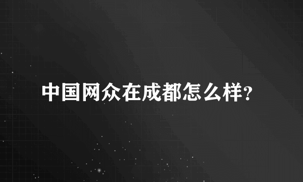 中国网众在成都怎么样？