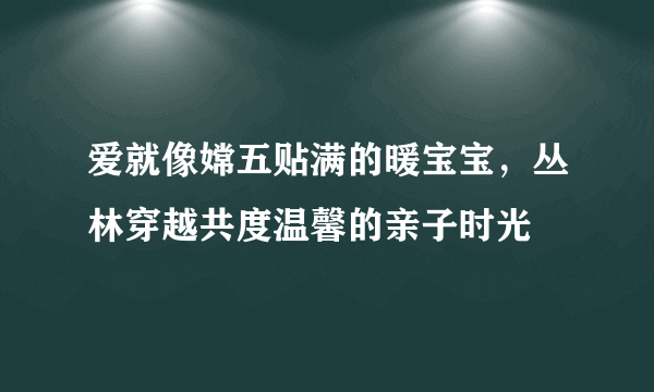 爱就像嫦五贴满的暖宝宝，丛林穿越共度温馨的亲子时光