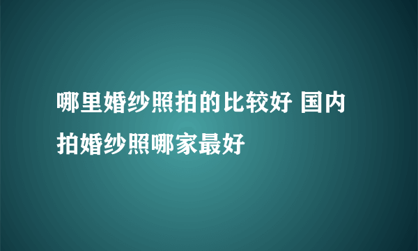 哪里婚纱照拍的比较好 国内拍婚纱照哪家最好