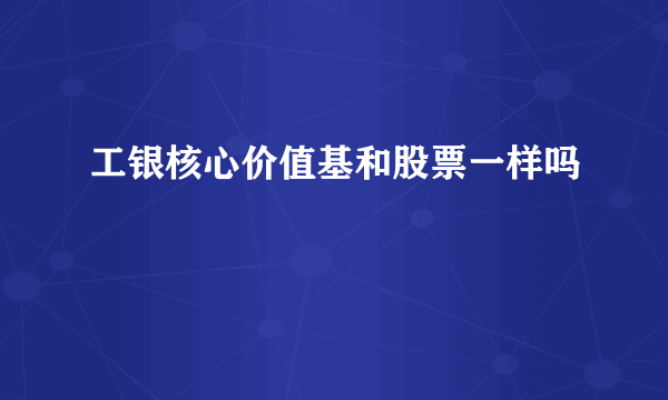 工银核心价值基和股票一样吗