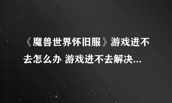 《魔兽世界怀旧服》游戏进不去怎么办 游戏进不去解决方法分享