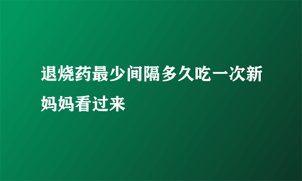 退烧药最少间隔多久吃一次新妈妈看过来