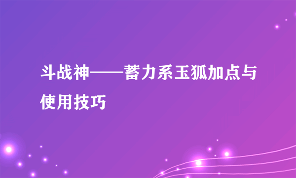 斗战神——蓄力系玉狐加点与使用技巧