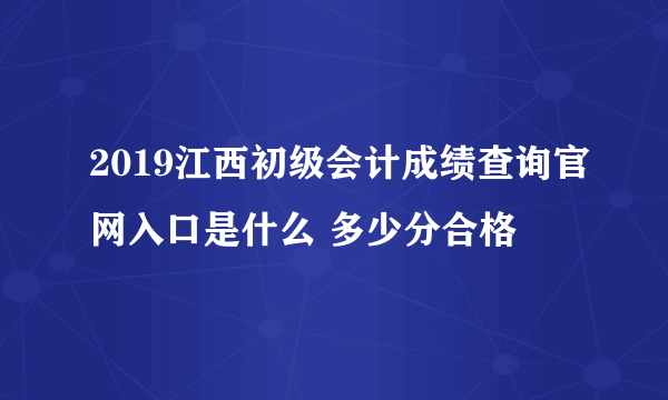 2019江西初级会计成绩查询官网入口是什么 多少分合格