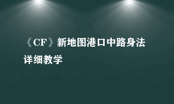 《CF》新地图港口中路身法详细教学