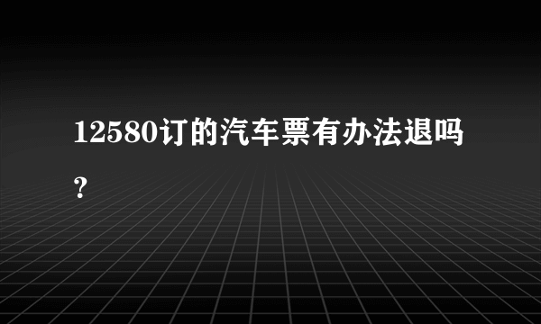 12580订的汽车票有办法退吗？