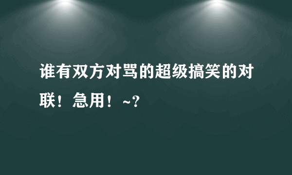 谁有双方对骂的超级搞笑的对联！急用！~？