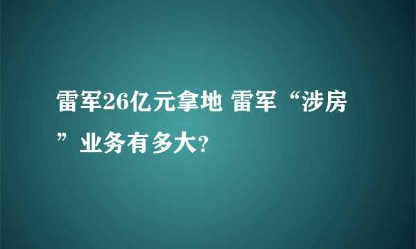 雷军26亿元拿地 雷军“涉房”业务有多大？