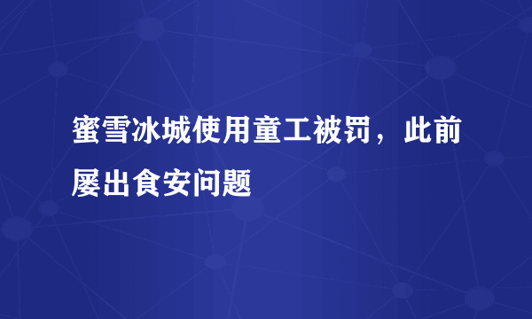 蜜雪冰城使用童工被罚，此前屡出食安问题