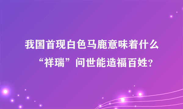 我国首现白色马鹿意味着什么   “祥瑞”问世能造福百姓？