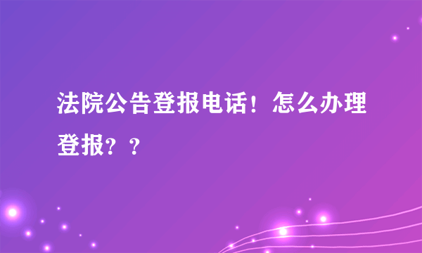 法院公告登报电话！怎么办理登报？？