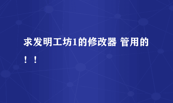 求发明工坊1的修改器 管用的！！