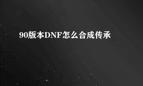 90版本DNF怎么合成传承